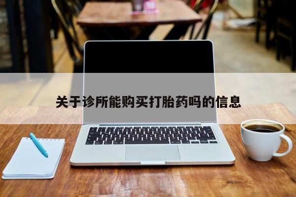 哪里有买打胎药的私人店关于诊所能购买打胎药吗的信息