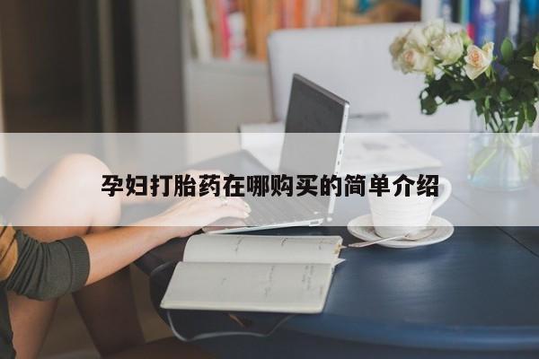哪里有买打胎药的私人店孕妇打胎药在哪购买的简单介绍