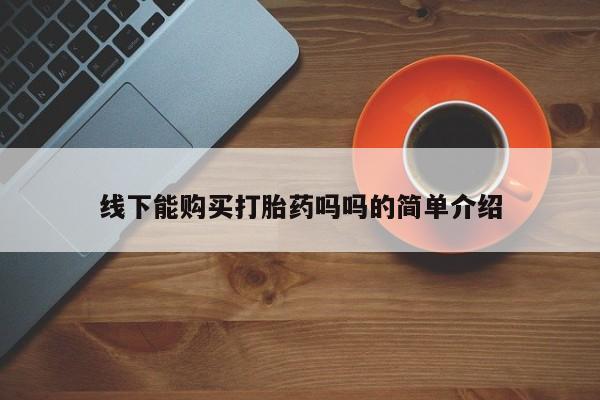 哪里有买打胎药的私人店线下能购买打胎药吗吗的简单介绍