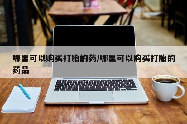 哪里有买打胎药的私人店哪里可以购买打胎的药/哪里可以购买打胎的药品