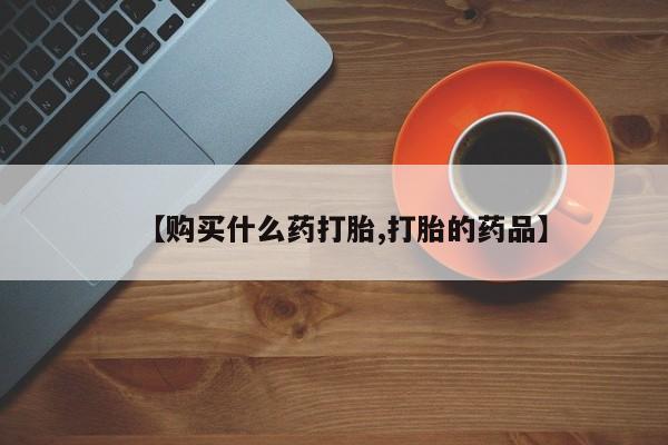哪里有买打胎药的私人店【购买什么药打胎,打胎的药品】